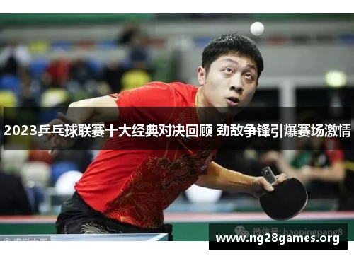 2023乒乓球联赛十大经典对决回顾 劲敌争锋引爆赛场激情