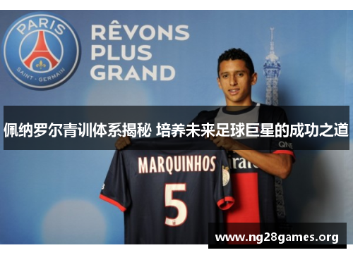 佩纳罗尔青训体系揭秘 培养未来足球巨星的成功之道 佩纳罗尔青训体系揭秘 培养未来足球巨星的成功之道