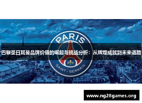 巴黎圣日耳曼品牌价值的崛起与挑战分析:从辉煌成就到未来道路 巴黎圣日耳曼品牌价值的崛起与挑战分析:从辉煌成就到未来道路