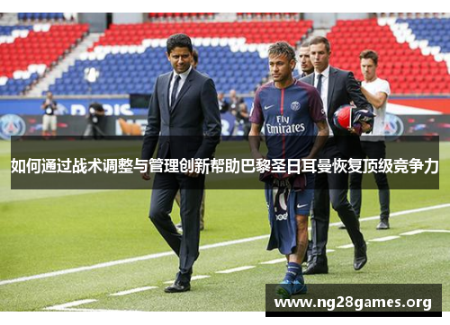 如何通过战术调整与管理创新帮助巴黎圣日耳曼恢复顶级竞争力 如何通过战术调整与管理创新帮助巴黎圣日耳曼恢复顶级竞争力