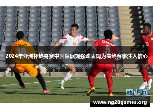 2024年亚洲杯热身赛中国队展现强劲表现为最终赛事注入信心 2024年亚洲杯热身赛中国队展现强劲表现为最终赛事注入信心
