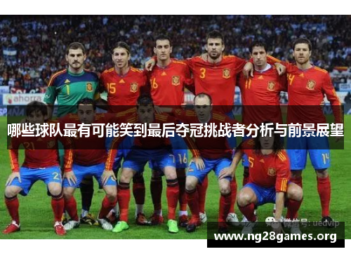 哪些球队最有可能笑到最后夺冠挑战者分析与前景展望