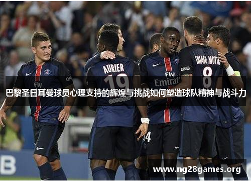 巴黎圣日耳曼球员心理支持的辉煌与挑战如何塑造球队精神与战斗力 巴黎圣日耳曼球员心理支持的辉煌与挑战如何塑造球队精神与战斗力