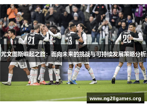 尤文图斯崛起之路:面向未来的挑战与可持续发展策略分析 尤文图斯崛起之路:面向未来的挑战与可持续发展策略分析