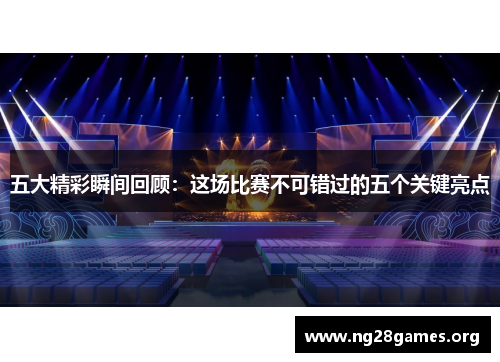 五大精彩瞬间回顾:这场比赛不可错过的五个关键亮点 五大精彩瞬间回顾:这场比赛不可错过的五个关键亮点