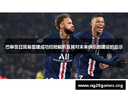 巴黎圣日耳曼重建成功经验解析及其对未来俱乐部建设的启示 巴黎圣日耳曼重建成功经验解析及其对未来俱乐部建设的启示