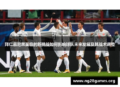 拜仁慕尼黑面临的新挑战如何影响球队未来发展及其战术调整 拜仁慕尼黑面临的新挑战如何影响球队未来发展及其战术调整