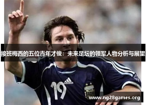 接班梅西的五位青年才俊:未来足坛的领军人物分析与展望 接班梅西的五位青年才俊:未来足坛的领军人物分析与展望