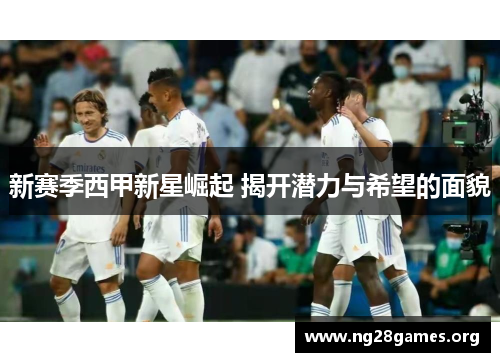 新赛季西甲新星崛起 揭开潜力与希望的面貌 新赛季西甲新星崛起 揭开潜力与希望的面貌
