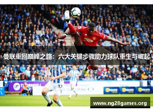 曼联重回巅峰之路:六大关键步骤助力球队重生与崛起 曼联重回巅峰之路:六大关键步骤助力球队重生与崛起