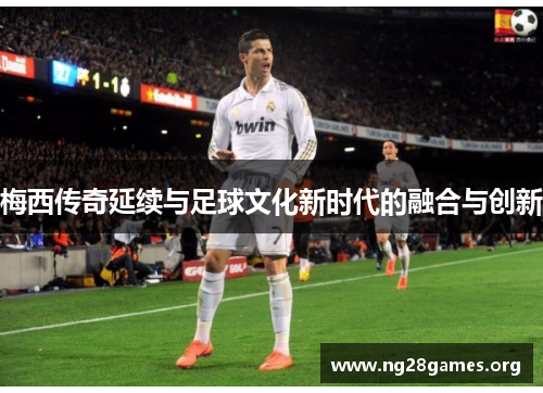 梅西传奇延续与足球文化新时代的融合与创新 梅西传奇延续与足球文化新时代的融合与创新