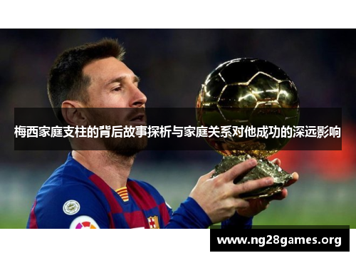 梅西家庭支柱的背后故事探析与家庭关系对他成功的深远影响 梅西家庭支柱的背后故事探析与家庭关系对他成功的深远影响