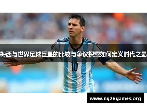 梅西与世界足球巨星的比较与争议探索如何定义时代之最