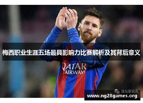 梅西职业生涯五场最具影响力比赛解析及其背后意义 梅西职业生涯五场最具影响力比赛解析及其背后意义