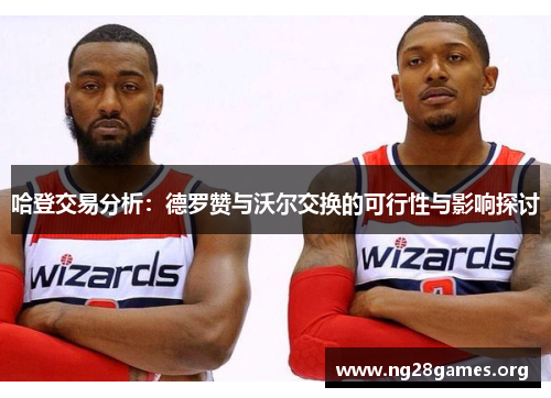 哈登交易分析:德罗赞与沃尔交换的可行性与影响探讨 哈登交易分析:德罗赞与沃尔交换的可行性与影响探讨