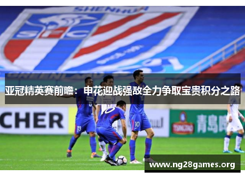亚冠精英赛前瞻:申花迎战强敌全力争取宝贵积分之路 亚冠精英赛前瞻:申花迎战强敌全力争取宝贵积分之路