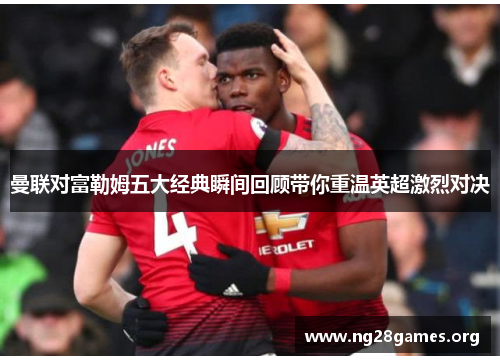 曼联对富勒姆五大经典瞬间回顾带你重温英超激烈对决 曼联对富勒姆五大经典瞬间回顾带你重温英超激烈对决