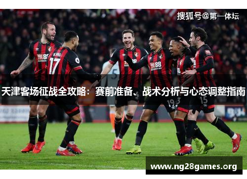 天津客场征战全攻略:赛前准备、战术分析与心态调整指南 天津客场征战全攻略:赛前准备、战术分析与心态调整指南