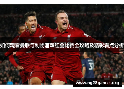 如何观看曼联与利物浦双红会比赛全攻略及精彩看点分析 如何观看曼联与利物浦双红会比赛全攻略及精彩看点分析