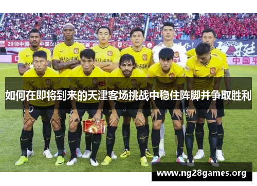 如何在即将到来的天津客场挑战中稳住阵脚并争取胜利 如何在即将到来的天津客场挑战中稳住阵脚并争取胜利