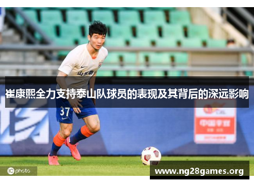 崔康熙全力支持泰山队球员的表现及其背后的深远影响 崔康熙全力支持泰山队球员的表现及其背后的深远影响