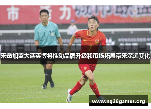 宋岳加盟大连英博将推动品牌升级和市场拓展带来深远变化 宋岳加盟大连英博将推动品牌升级和市场拓展带来深远变化