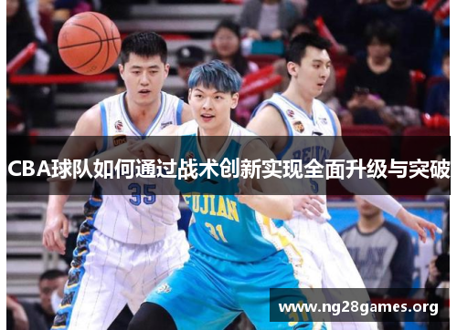 CBA球队如何通过战术创新实现全面升级与突破 CBA球队如何通过战术创新实现全面升级与突破