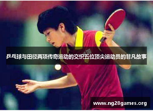 乒乓球与田径两项传奇运动的交织五位顶尖运动员的非凡故事 乒乓球与田径两项传奇运动的交织五位顶尖运动员的非凡故事