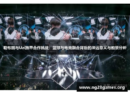 勒布朗与Uzi跨界合作挑战:篮球与电竞融合背后的深远意义与前景分析 勒布朗与Uzi跨界合作挑战:篮球与电竞融合背后的深远意义与前景分析
