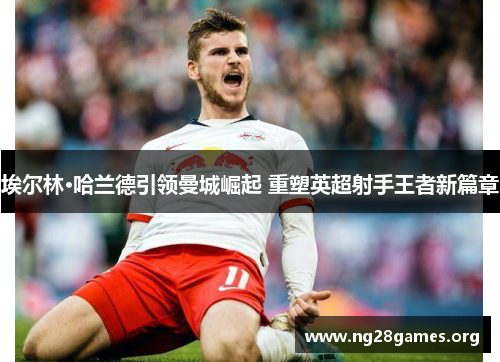 埃尔林·哈兰德引领曼城崛起 重塑英超射手王者新篇章 埃尔林·哈兰德引领曼城崛起 重塑英超射手王者新篇章