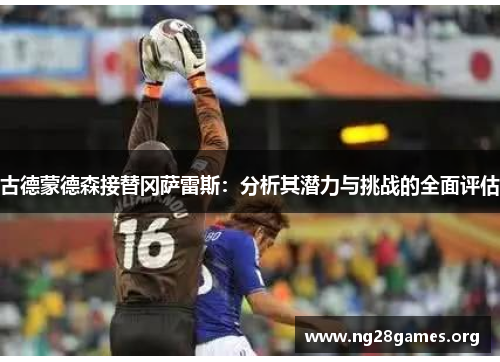 古德蒙德森接替冈萨雷斯:分析其潜力与挑战的全面评估 古德蒙德森接替冈萨雷斯:分析其潜力与挑战的全面评估