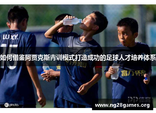如何借鉴阿贾克斯青训模式打造成功的足球人才培养体系