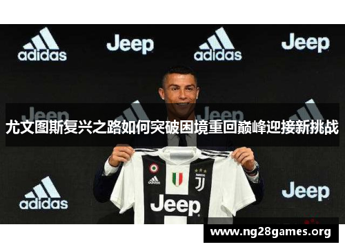 尤文图斯复兴之路如何突破困境重回巅峰迎接新挑战