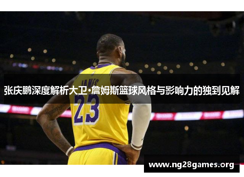 张庆鹏深度解析大卫·詹姆斯篮球风格与影响力的独到见解 张庆鹏深度解析大卫·詹姆斯篮球风格与影响力的独到见解