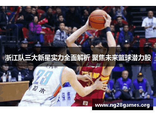 浙江队三大新星实力全面解析 聚焦未来篮球潜力股 浙江队三大新星实力全面解析 聚焦未来篮球潜力股