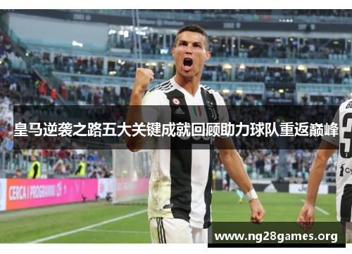 皇马逆袭之路五大关键成就回顾助力球队重返巅峰 皇马逆袭之路五大关键成就回顾助力球队重返巅峰