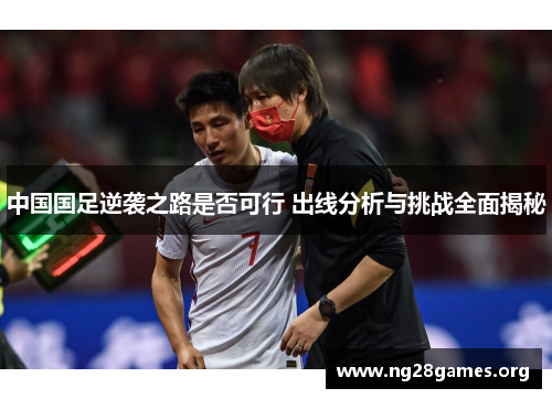 中国国足逆袭之路是否可行 出线分析与挑战全面揭秘 中国国足逆袭之路是否可行 出线分析与挑战全面揭秘