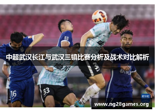 中超武汉长江与武汉三镇比赛分析及战术对比解析 中超武汉长江与武汉三镇比赛分析及战术对比解析