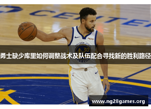 勇士缺少库里如何调整战术及队伍配合寻找新的胜利路径 勇士缺少库里如何调整战术及队伍配合寻找新的胜利路径
