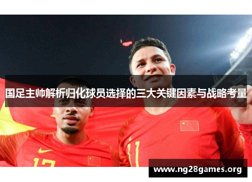 国足主帅解析归化球员选择的三大关键因素与战略考量 国足主帅解析归化球员选择的三大关键因素与战略考量