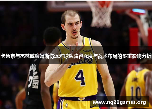 卡鲁索与杰林威廉姆斯伤退对球队阵容深度与战术布局的多重影响分析 卡鲁索与杰林威廉姆斯伤退对球队阵容深度与战术布局的多重影响分析
