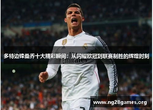 多特边锋桑乔十大精彩瞬间：从闪耀欧冠到联赛制胜的辉煌时刻