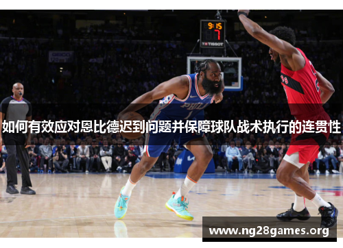 如何有效应对恩比德迟到问题并保障球队战术执行的连贯性 如何有效应对恩比德迟到问题并保障球队战术执行的连贯性