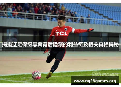揭露辽足保级黑幕背后隐藏的利益链及相关真相揭秘 揭露辽足保级黑幕背后隐藏的利益链及相关真相揭秘