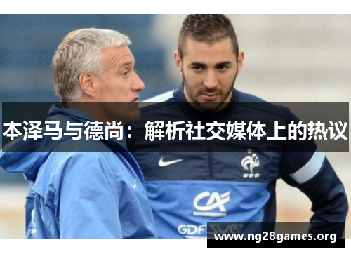 本泽马与德尚:解析社交媒体上的热议 本泽马与德尚:解析社交媒体上的热议