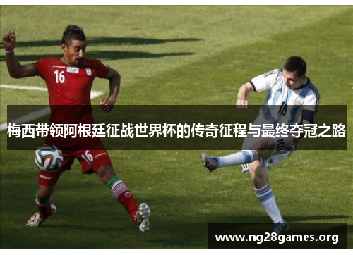 梅西带领阿根廷征战世界杯的传奇征程与最终夺冠之路