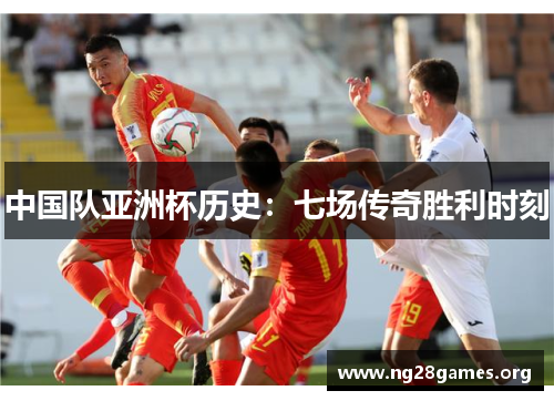 中国队亚洲杯历史:七场传奇胜利时刻 中国队亚洲杯历史:七场传奇胜利时刻