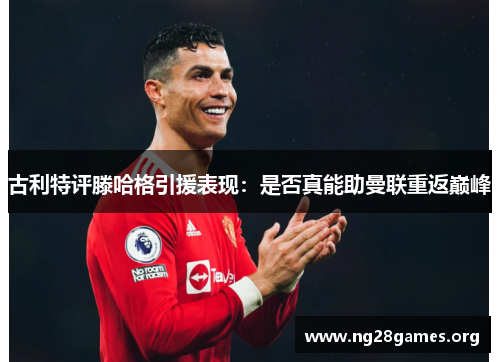 古利特评滕哈格引援表现:是否真能助曼联重返巅峰 古利特评滕哈格引援表现:是否真能助曼联重返巅峰