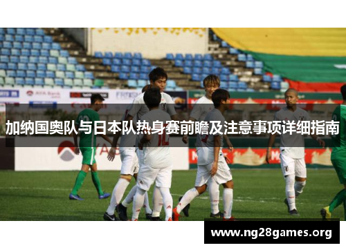 加纳国奥队与日本队热身赛前瞻及注意事项详细指南 加纳国奥队与日本队热身赛前瞻及注意事项详细指南