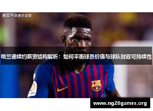 哈兰德续约薪资结构解析：如何平衡球员价值与球队财政可持续性